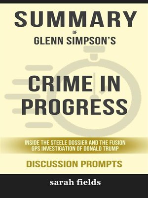 cover image of Summary of Glenn Simpson's Crime in Progress--Inside the Steele Dossier and the Fusion GPS Investigation of Donald Trump--Discussion Prompts